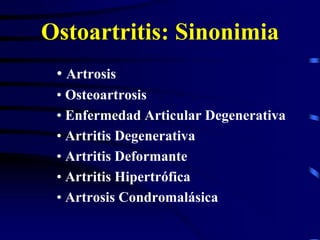 Ostoartritis: Sinonimia
• Artrosis
• Osteoartrosis
• Enfermedad Articular Degenerativa
• Artritis Degenerativa
• Artritis Deformante
• Artritis Hipertrófica
• Artrosis Condromalásica
 