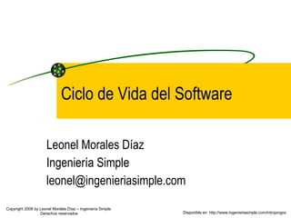 Ciclo de Vida del Software Leonel Morales Díaz Ingeniería Simple [email_address] Disponible en: http://www.ingenieriasimple.com/introprogra Copyright 2008 by Leonel Morales Díaz – Ingeniería Simple. Derechos reservados 