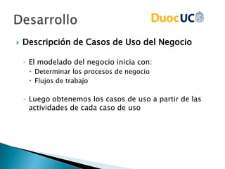  Descripción de Casos de Uso del Negocio
◦ El modelado del negocio inicia con:
 Determinar los procesos de negocio
 Flujos de trabajo
◦ Luego obtenemos los casos de uso a partir de las
actividades de cada caso de uso
 