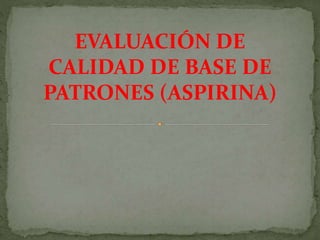 EVALUACIÓN DE
CALIDAD DE BASE DE
PATRONES (ASPIRINA)
 