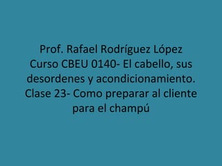 Prof. Rafael Rodríguez López Curso CBEU 0140- El cabello, sus desordenes y acondicionamiento. Clase 23- Como preparar al cliente para el champú 