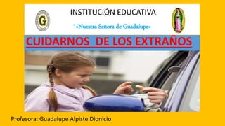 INSTITUCIÓN EDUCATIVA
“«Nuestra Señora de Guadalupe»
Profesora: Guadalupe Alpiste Dionicio.
CUIDARNOS DE LOS EXTRAÑOS
 