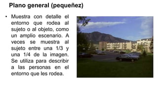 Plano general (pequeñez)
• Muestra con detalle el
entorno que rodea al
sujeto o al objeto, como
un amplio escenario. A
veces se muestra al
sujeto entre una 1/3 y
una 1/4 de la imagen.
Se utiliza para describir
a las personas en el
entorno que les rodea.
 