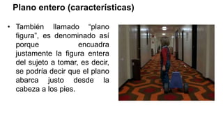 Plano entero (características)
• También llamado “plano
figura”, es denominado así
porque encuadra
justamente la figura entera
del sujeto a tomar, es decir,
se podría decir que el plano
abarca justo desde la
cabeza a los pies.
 