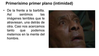 Primerísimo primer plano (intimidad)
• De la frente a la barbilla.
Así sentimos las
imágenes terribles que le
atraviesan, una detrás de
otra. Casi nos acercamos
tanto que podemos
meternos en la mente del
hombre.
 
