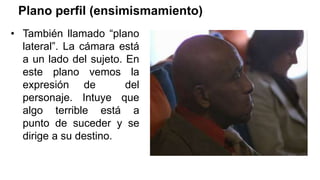Plano perfil (ensimismamiento)
• También llamado “plano
lateral”. La cámara está
a un lado del sujeto. En
este plano vemos la
expresión de del
personaje. Intuye que
algo terrible está a
punto de suceder y se
dirige a su destino.
 
