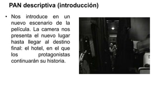 PAN descriptiva (introducción)
• Nos introduce en un
nuevo escenario de la
película. La camera nos
presenta el nuevo lugar
hasta llegar al destino
final: el hotel, en el que
los protagonistas
continuarán su historia.
 