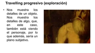 Travelling progresivo (exploración)
• Nos muestra los
detalles de un objeto.
Nos muestra los
detalles de algo, que,
en este caso,
también está viendo
el personaje, por lo
que además, sería un
plano subjetivo.
 