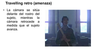 Travelling retro (amenaza)
• La cámara se sitúa
delante del rostro del
sujeto, mientras la
cámara retrocede a
medida que el sujeto
avanza.
 
