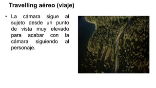 Travelling aéreo (viaje)
• La cámara sigue al
sujeto desde un punto
de vista muy elevado
para acabar con la
cámara siguiendo al
personaje.
 