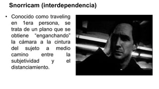 Snorricam (interdependencia)
• Conocido como traveling
en 1era persona, se
trata de un plano que se
obtiene “enganchando”
la cámara a la cintura
del sujeto a medio
camino entre la
subjetividad y el
distanciamiento.
 