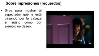 Sobreimpresiones (recuerdos)
• Sirve para mostrar al
espectador qué le está
pasando por la cabeza
al sujeto como por
ejemplo un deseo.
 