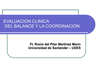 EVALUACION CLINICA  DEL BALANCE Y LA COORDINACION Ft. Rocío del Pilar Martínez Marín Universidad de Santander – UDES 