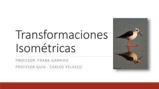 Transformaciones
Isométricas
PROFESOR :FRANK GARRIDO
PROFESOR GUÍA : CARLOS VELASCO
 