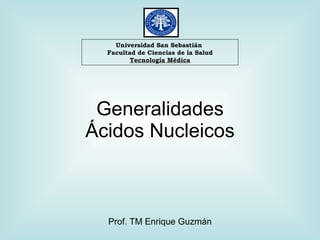 Universidad San Sebastián
  Facultad de Ciencias de la Salud
         Tecnología Médica




 Generalidades
Ácidos Nucleicos



  Prof. TM Enrique Guzmán
 