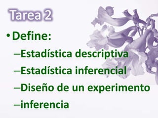 • Define:
 –Estadística descriptiva
 –Estadística inferencial
 –Diseño de un experimento
 –inferencia
 