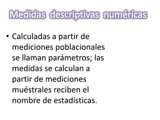 • Calculadas a partir de
  mediciones poblacionales
  se llaman parámetros; las
  medidas se calculan a
  partir de mediciones
  muéstrales reciben el
  nombre de estadísticas.
 