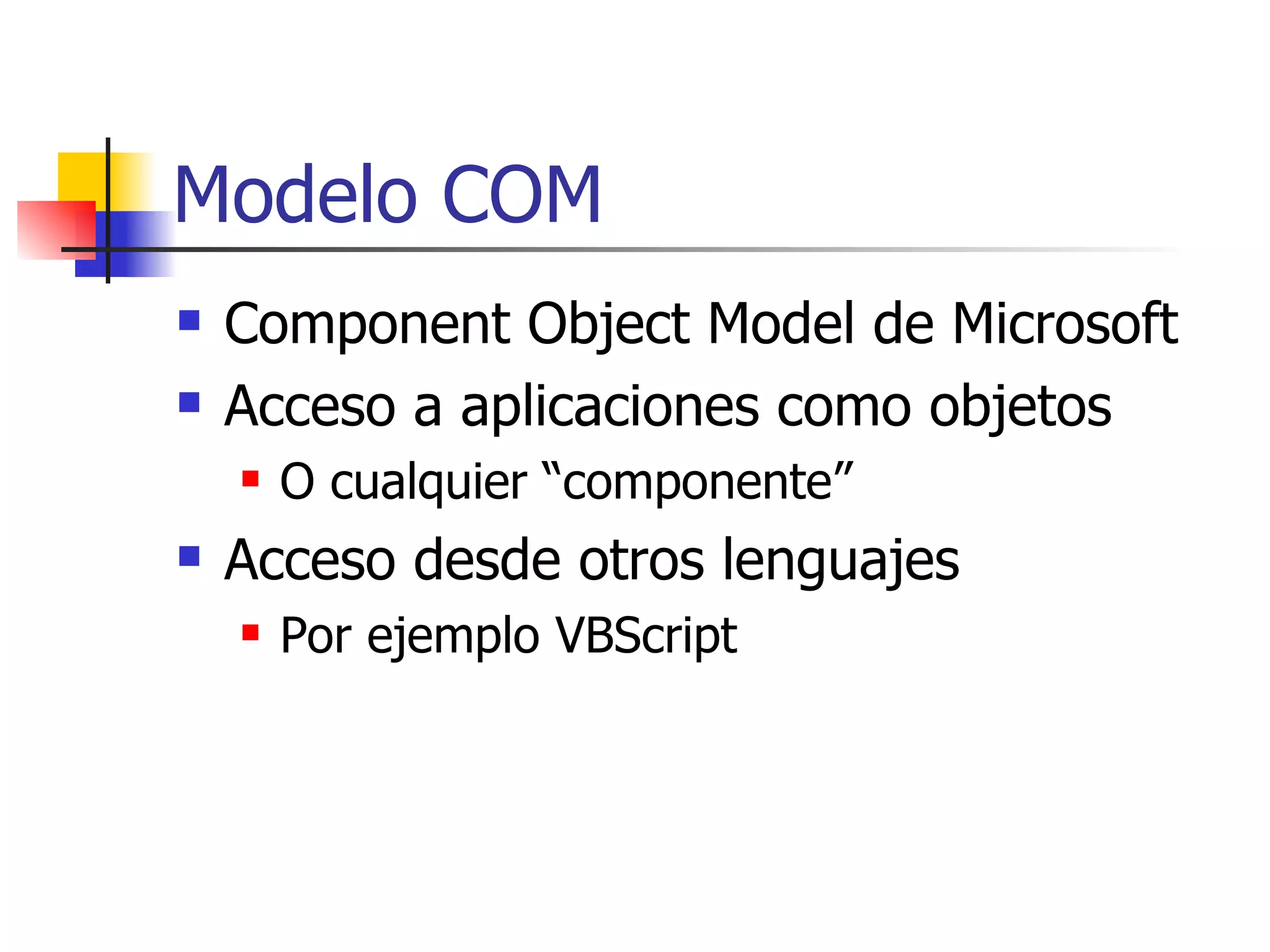 Modelo COM Component Object Model de Microsoft Acceso a aplicaciones como objetos O cualquier “componente” Acceso desde otros lenguajes Por ejemplo VBScript 