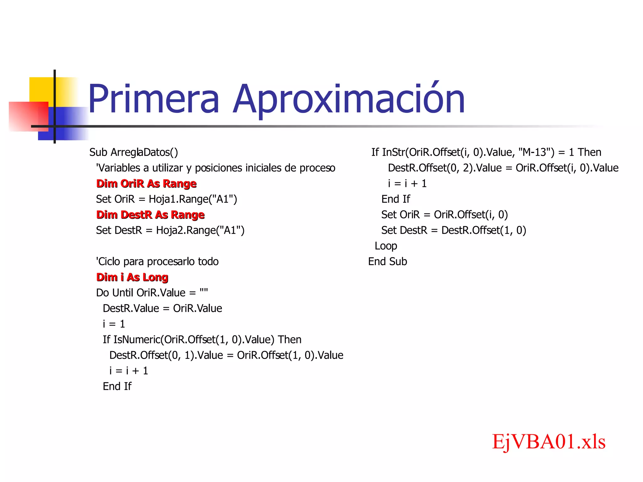 Primera Aproximación Sub ArreglaDatos() 'Variables a utilizar y posiciones iniciales de proceso Dim OriR As Range Set OriR = Hoja1.Range(&quot;A1&quot;) Dim DestR As Range Set DestR = Hoja2.Range(&quot;A1&quot;) 'Ciclo para procesarlo todo Dim i As Long Do Until OriR.Value = &quot;&quot; DestR.Value = OriR.Value i = 1 If IsNumeric(OriR.Offset(1, 0).Value) Then DestR.Offset(0, 1).Value = OriR.Offset(1, 0).Value i = i + 1 End If If InStr(OriR.Offset(i, 0).Value, &quot;M-13&quot;) = 1 Then DestR.Offset(0, 2).Value = OriR.Offset(i, 0).Value i = i + 1 End If Set OriR = OriR.Offset(i, 0) Set DestR = DestR.Offset(1, 0) Loop End Sub EjVBA01.xls 
