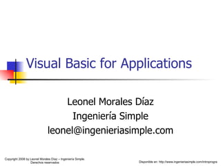 Visual Basic for Applications Leonel Morales Díaz Ingeniería Simple [email_address] Disponible en: http://www.ingenieriasimple.com/introprogra Copyright 2008 by Leonel Morales Díaz – Ingeniería Simple. Derechos reservados 