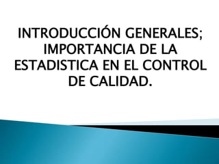 INTRODUCCIÓN GENERALES;
IMPORTANCIA DE LA
ESTADISTICA EN EL CONTROL
DE CALIDAD.
 