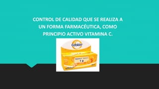 CONTROL DE CALIDAD QUE SE REALIZA A
UN FORMA FARMACÉUTICA, COMO
PRINCIPIO ACTIVO VITAMINA C.
 