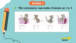 Mira atentamente cada imagen. Ordénalas del 1 al 4
SIGUIENTE
ACTIVIDAD 6
 