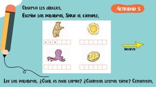Observa los dibujos.
Escribe las palabras. Sigue el ejemplo.
Lee las palabras. ¿Cuál es más larga? ¿Cuántas letras tiene? Comenten.
SIGUIENTE
ACTIVIDAD 5
 