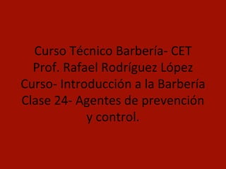 Curso Técnico Barbería- CET Prof. Rafael Rodríguez López Curso- Introducción a la Barbería Clase 24- Agentes de prevención y control. 