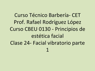 Curso Técnico Barbería- CET Prof. Rafael Rodríguez López Curso CBEU 0130 - Principios de estética facial Clase 24- Facial vibratorio parte 1 