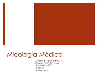 Micología Médica
Antonio E. Serrano PhD. MT.
Carrera de Enfermería
Noviembre 2011
@xideral
xideral.com
 