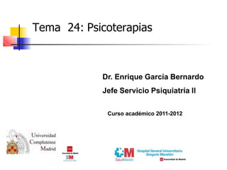 Tema 24: Psicoterapias
Dr. Enrique García Bernardo
Jefe Servicio Psiquiatría II
Curso académico 2011-2012
 