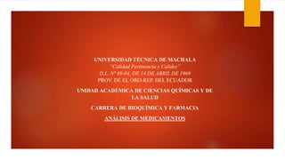 UNIVERSIDAD TÉCNICA DE MACHALA
“Calidad Pertinencia y Calidez”
D.L. N° 69-04, DE 14 DE ABRIL DE 1969
PROV. DE EL ORO-REP. DEL ECUADOR
UNIDAD ACADÉMICA DE CIENCIAS QUÍMICAS Y DE
LA SALUD
CARRERA DE BIOQUÍMICA Y FARMACIA
ANÁLISIS DE MEDICAMENTOS
 