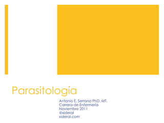 Parasitología
Antonio E. Serrano PhD. MT.
Carrera de Enfermería
Noviembre 2011
@xideral
xideral.com
 