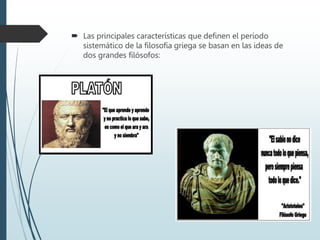  Las principales características que definen el período
sistemático de la filosofía griega se basan en las ideas de
dos grandes filósofos:
 