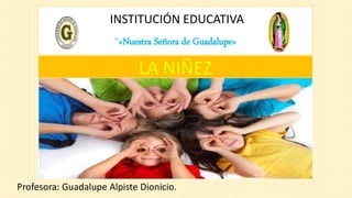 INSTITUCIÓN EDUCATIVA
“«Nuestra Señora de Guadalupe»
Profesora: Guadalupe Alpiste Dionicio.
LA NIÑEZ
 