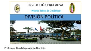 INSTITUCIÓN EDUCATIVA
“«Nuestra Señora de Guadalupe»
Profesora: Guadalupe Alpiste Dionicio.
DIVISIÓN POLÍTICA
 