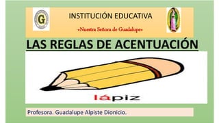 INSTITUCIÓN EDUCATIVA
“«Nuestra Señora de Guadalupe»
Profesora. Guadalupe Alpiste Dionicio.
LAS REGLAS DE ACENTUACIÓN
 