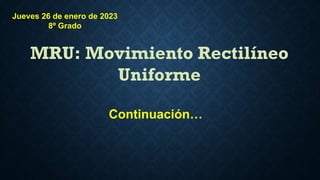 MRU: Movimiento Rectilíneo
Uniforme
Continuación…
Jueves 26 de enero de 2023
8º Grado
 