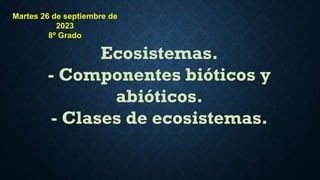 Ecosistemas.
- Componentes bióticos y
abióticos.
- Clases de ecosistemas.
Martes 26 de septiembre de
2023
8º Grado
 