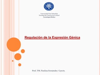 Universidad San Sebastián  Facultad de Ciencias de la Salud Tecnología Médica Regulación de la Expresión Génica Prof. TM. Paulina Fernández  Garcés. 