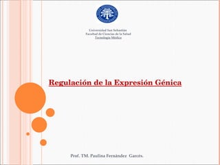 Universidad San Sebastián
            Facultad de Ciencias de la Salud
                   Tecnología Médica




Regulación de la Expresión Génica




     Prof. TM. Paulina Fernández Garcés.
 