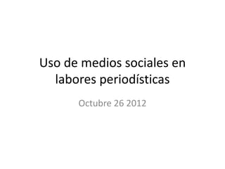 Uso de medios sociales en
  labores periodísticas
      Octubre 26 2012
 
