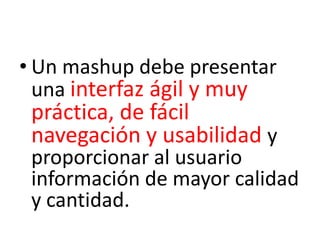 • Un mashup debe presentar
  una interfaz ágil y muy
 práctica, de fácil
 navegación y usabilidad y
 proporcionar al usuario
 información de mayor calidad
 y cantidad.
 