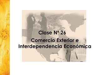 Clase Nº 26  Comercio Exterior e  Interdependencia Económica   