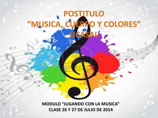 POSTITULO
“MUSICA, CUERPO Y COLORES”
UCASAL
MODULO “JUGANDO CON LA MUSICA”
CLASE 26 Y 27 DE JULIO DE 2014
 