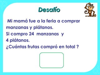 Desafío
 Mi mamá fue a la feria a comprar
manzanas y plátanos.
Si compro 24 manzanas y
4 plátanos.
¿Cuántas frutas compró en total ?
 