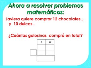 Ahora a resolver problemas
       matemáticos:
Javiera quiere comprar 12 chocolates ,
  y 10 dulces .

 ¿Cuántas golosinas compró en total?
                 D   U
 