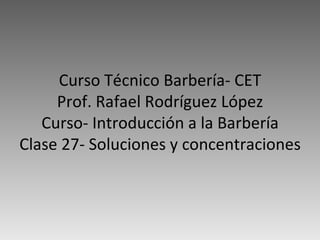 Curso Técnico Barbería- CET Prof. Rafael Rodríguez López Curso- Introducción a la Barbería Clase 27- Soluciones y concentraciones 
