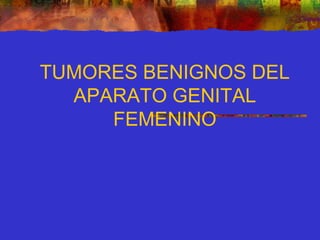 TUMORES BENIGNOS DEL
APARATO GENITAL
FEMENINO
 